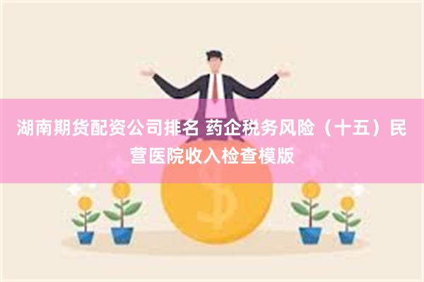 湖南期货配资公司排名 药企税务风险（十五）民营医院收入检查模版