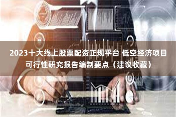 2023十大线上股票配资正规平台 低空经济项目可行性研究报告编制要点（建议收藏）